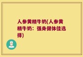 人参黄精牛奶(人参黄精牛奶：强身健体佳选择)