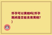 怀孕可以黄精吗(怀孕期间是否能食用黄精？)