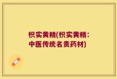 枳实黄精(枳实黄精：中医传统名贵药材)