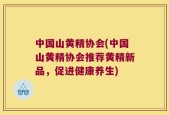 中国山黄精协会(中国山黄精协会推荐黄精新品，促进健康养生)