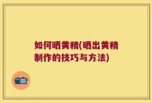 如何晒黄精(晒出黄精制作的技巧与方法)