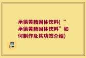承德黄精固体饮料(“承德黄精固体饮料”如何制作及其功效介绍)