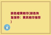 肤色蜡黄精华(肤色恢复保养：黄芪精华推荐)