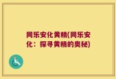 同乐安化黄精(同乐安化：探寻黄精的奥秘)