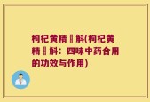 枸杞黄精杍斛(枸杞黄精杍斛：四味中药合用的功效与作用)