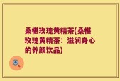 桑椹玫瑰黄精茶(桑椹玫瑰黄精茶：滋润身心的养颜饮品)