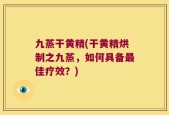 九蒸干黄精(干黄精烘制之九蒸，如何具备最佳疗效？)