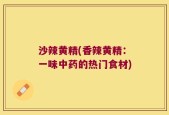 沙辣黄精(香辣黄精：一味中药的热门食材)