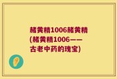 赭黄精1006赭黄精(赭黄精1006——古老中药的瑰宝)