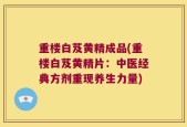 重楼白芨黄精成品(重楼白芨黄精片：中医经典方剂重现养生力量)