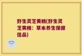 野生灵芝黄精(野生灵芝黄精：草本养生保健佳品)
