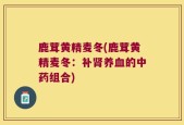 鹿茸黄精麦冬(鹿茸黄精麦冬：补肾养血的中药组合)