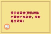 德倍源黄精(德倍源推出黄精产品新款，提升养生效果)
