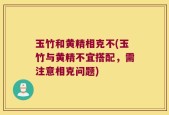玉竹和黄精相克不(玉竹与黄精不宜搭配，需注意相克问题)