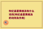 枸杞桑葚黄精汤有什么功效(枸杞桑葚黄精汤的功效及作用)