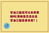 甘油三酯高可以食用黄精吗(黄精是否适合高甘油三酯患者食用？)