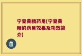宁夏黄精药用(宁夏黄精的药用效果及功效简介)
