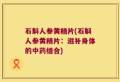 石斛人参黄精片(石斛人参黄精片：滋补身体的中药组合)