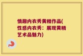 情趣内衣秀黄精作品(性感内衣秀：展现黄精艺术品魅力)