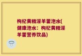 枸杞黄精淫羊藿泡水(健康泡水：枸杞黄精淫羊藿营养饮品)