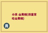 小孩 山黄精(孩童常吃山黄精)