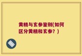 黄精与玄参鉴别(如何区分黄精和玄参？)