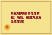 葛花加黄精(葛花加黄精：功效、使用方法及注意事项)