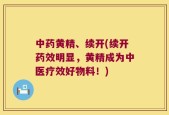 中药黄精、续开(续开药效明显，黄精成为中医疗效好物料！)