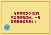 一斤黄精放多少酒(如何合理搭配酒水，一斤黄精最佳投放量？)