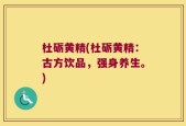 杜砺黄精(杜砺黄精：古方饮品，强身养生。)