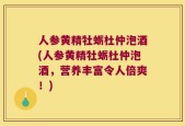 人参黄精牡蛎杜仲泡酒(人参黄精牡蛎杜仲泡酒，营养丰富令人倍爽！)