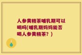 人参黄精茶哺乳期可以喝吗(哺乳期妈妈能否喝人参黄精茶？)