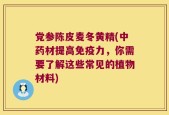 党参陈皮麦冬黄精(中药材提高免疫力，你需要了解这些常见的植物材料)