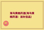 海马黄精药酒(海马黄精药酒：滋补佳品)