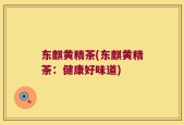 东麒黄精茶(东麒黄精茶：健康好味道)