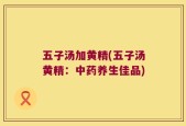 五子汤加黄精(五子汤黄精：中药养生佳品)