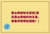 泰山黄精知名度低(提高泰山黄精的知名度，需要采取哪些措施？)