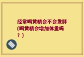 经常喝黄精会不会发胖(喝黄精会增加体重吗？)