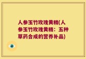人参玉竹玫瑰黄精(人参玉竹玫瑰黄精：五种草药合成的营养补品)