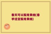 春天可以服用黄精(春季适宜服用黄精)