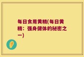 每日食用黄精(每日黄精：强身健体的秘密之一)