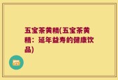 五宝茶黄精(五宝茶黄精：延年益寿的健康饮品)
