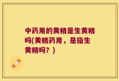 中药用的黄精是生黄精吗(黄精药用，是指生黄精吗？)
