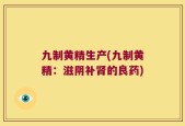 九制黄精生产(九制黄精：滋阴补肾的良药)