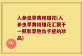 人参虫草黄精雄花(人参虫草黄精雄花汇聚于一瓶彰显胜负手感的珍品)
