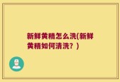 新鲜黄精怎么洗(新鲜黄精如何清洗？)
