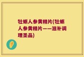 牡蛎人参黄精片(牡蛎人参黄精片——滋补调理圣品)