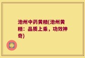池州中药黄精(池州黄精：品质上乘，功效神奇)