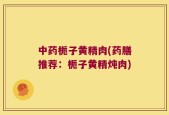 中药栀子黄精肉(药膳推荐：栀子黄精炖肉)