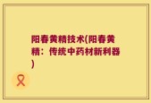 阳春黄精技术(阳春黄精：传统中药材新利器)